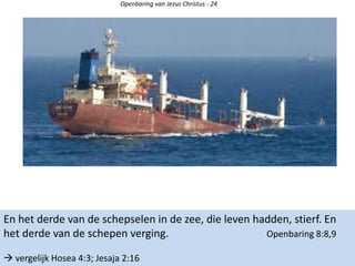 Openbaring van Jezus Christus - 24
En het derde van de schepselen in de zee, die leven hadden, stierf. En
het derde van de schepen verging. Openbaring 8:8,9
 vergelijk Hosea 4:3; Jesaja 2:16
 