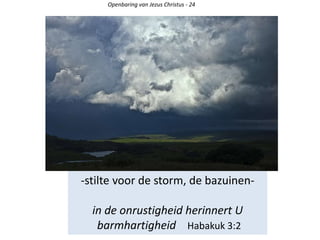 -stilte voor de storm, de bazuinen-
in de onrustigheid herinnert U
barmhartigheid Habakuk 3:2
Openbaring van Jezus Christus - 24
 
