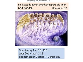 Openbaring van Jezus Christus - 24
En ik zag de zeven boodschappers die voor
God stonden Openbaring 8:2
Openbaring 1:4; 5:6; 15:1 –
voor God - Lucas 1:19
boodschapper Gabriël – Daniël 9:21
 