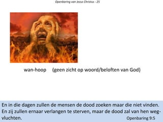Openbaring van Jezus Christus - 25
En in die dagen zullen de mensen de dood zoeken maar die niet vinden.
En zij zullen ernaar verlangen te sterven, maar de dood zal van hen weg-
vluchten. Openbaring 9:5
wan-hoop (geen zicht op woord/beloften van God)
 
