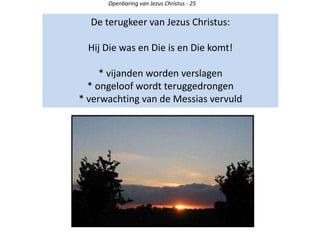 Openbaring van Jezus Christus - 25
De terugkeer van Jezus Christus:
Hij Die was en Die is en Die komt!
* vijanden worden verslagen
* ongeloof wordt teruggedrongen
* verwachting van de Messias vervuld
 