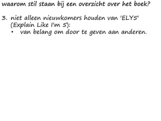 waarom stil staan bij een overzicht over het boek?
3. niet alleen nieuwkomers houden van 'ELY5'
(Explain Like I'm 5):
• van belang om door te geven aan anderen.
 