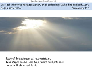 Openbaring van Jezus Christus - 28
En ik zal Mijn twee getuigen geven, en zij zullen in rouwkleding gekleed, 1260
dagen profeteren. Openbaring 11:3
Twee of drie getuigen zal iets vaststaan,
1260 dagen en dus licht (God noemt het licht: dag)
profetie, Gods woord, licht
 