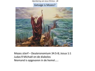Openbaring van Jezus Christus - 28
Getuige is Mozes?
Mozes stierf – Deuteronomium 34:5-8; Jozua 1:1
Judas:9 Michaël en de diabolos
Niemand is opgevaren in de hemel…..
 