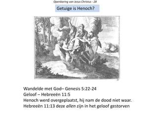 Openbaring van Jezus Christus - 28
Getuige is Henoch?
Wandelde met God– Genesis 5:22-24
Geloof – Hebreeën 11:5
Henoch werd overgeplaatst, hij nam de dood niet waar.
Hebreeën 11:13 deze allen zijn in het geloof gestorven
 