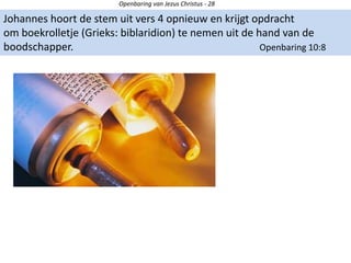 Openbaring van Jezus Christus - 28
Johannes hoort de stem uit vers 4 opnieuw en krijgt opdracht
om boekrolletje (Grieks: biblaridion) te nemen uit de hand van de
boodschapper. Openbaring 10:8
 