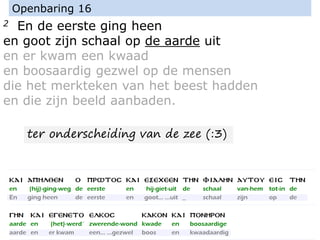 2 En de eerste ging heen
en goot zijn schaal op de aarde uit
en er kwam een kwaad
en boosaardig gezwel op de mensen
die het merkteken van het beest hadden
en die zijn beeld aanbaden.
Openbaring 16
ter onderscheiding van de zee (:3)
 
