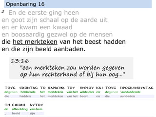 2 En de eerste ging heen
en goot zijn schaal op de aarde uit
en er kwam een kwaad
en boosaardig gezwel op de mensen
die het merkteken van het beest hadden
en die zijn beeld aanbaden.
Openbaring 16
13:16
"een merkteken zou worden gegeven
op hun rechterhand of bij hun oog..."
 