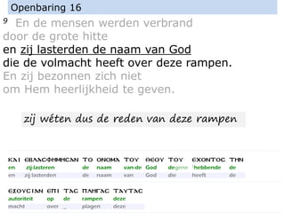 9 En de mensen werden verbrand
door de grote hitte
en zij lasterden de naam van God
die de volmacht heeft over deze rampen.
En zij bezonnen zich niet
om Hem heerlijkheid te geven.
Openbaring 16
zij wéten dus de reden van deze rampen
 
