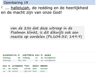 1 ... hallelujah, de redding en de heerlijkheid
en de macht zijn van onze God!
Openbaring 19
van de 25x dat deze uitroep in de
Psalmen klinkt, is dit dikwijls ook een
reactie op oordelen (Ps.104:35; 149:9)
 