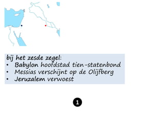 bij het zesde zegel:
• Babylon hoofdstad tien-statenbond
• Messias verschijnt op de Olijfberg
• Jeruzalem verwoest
1
 