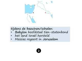 tijdens de bazuinen/schalen:
• Babylon hoofdstad tien-statenbond
• het land Israël hersteld
• Messias regeert in Jeruzalem
2
 