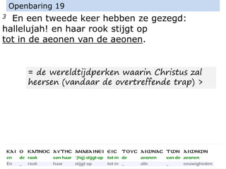 3 En een tweede keer hebben ze gezegd:
hallelujah! en haar rook stijgt op
tot in de aeonen van de aeonen.
Openbaring 19
= de wereldtijdperken waarin Christus zal
heersen (vandaar de overtreffende trap) >
 