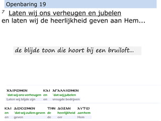 7 Laten wij ons verheugen en jubelen
en laten wij de heerlijkheid geven aan Hem...
Openbaring 19
de blijde toon die hoort bij een bruiloft...
 