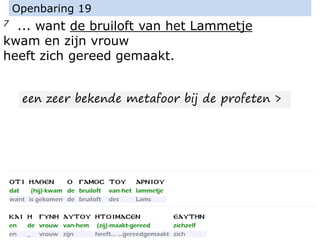 7 ... want de bruiloft van het Lammetje
kwam en zijn vrouw
heeft zich gereed gemaakt.
Openbaring 19
een zeer bekende metafoor bij de profeten >
 