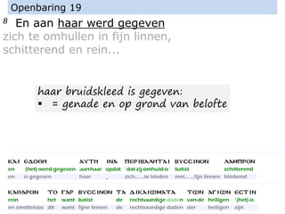 8 En aan haar werd gegeven
zich te omhullen in fijn linnen,
schitterend en rein...
Openbaring 19
haar bruidskleed is gegeven:
▪ = genade en op grond van belofte
 