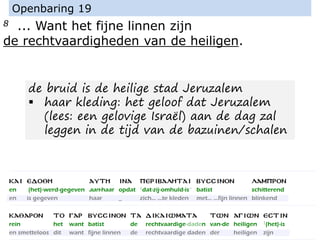 8 ... Want het fijne linnen zijn
de rechtvaardigheden van de heiligen.
Openbaring 19
de bruid is de heilige stad Jeruzalem
▪ haar kleding: het geloof dat Jeruzalem
(lees: een gelovige Israël) aan de dag zal
leggen in de tijd van de bazuinen/schalen
 