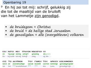 9 En hij zei tot mij: schrijf, gelukkig zij
die tot de maaltijd van de bruiloft
van het Lammetje zijn genodigd.
Openbaring 19
▪ de bruidegom = Christus
▪ de bruid = de heilige stad Jeruzalem
▪ de genodigden = alle (overgebleven) volkeren
 