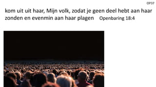 OP37
kom uit uit haar, Mijn volk, zodat je geen deel hebt aan haar
zonden en evenmin aan haar plagen Openbaring 18:4
 