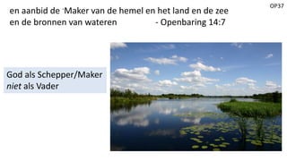 OP37
en aanbid de -Maker van de hemel en het land en de zee
en de bronnen van wateren - Openbaring 14:7
God als Schepper/Maker
niet als Vader
 