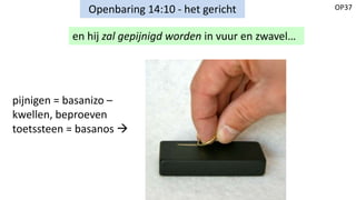 OP37Openbaring 14:10 - het gericht
en hij zal gepijnigd worden in vuur en zwavel…
pijnigen = basanizo –
kwellen, beproeven
toetssteen = basanos 
 