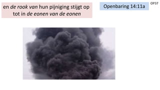 OP37
Openbaring 14:11aen de rook van hun pijniging stijgt op
tot in de eonen van de eonen
 