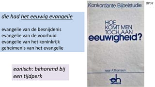 OP37
die had het eeuwig evangelie
evangelie van de besnijdenis
evangelie van de voorhuid
evangelie van het koninkrijk
geheimenis van het evangelie
eonisch: behorend bij
een tijdperk
 