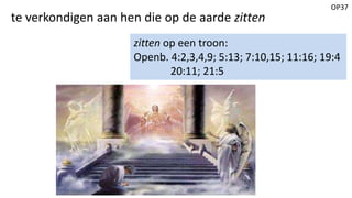 OP37
te verkondigen aan hen die op de aarde zitten
zitten op een troon:
Openb. 4:2,3,4,9; 5:13; 7:10,15; 11:16; 19:4
20:11; 21:5
 