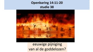 Openbaring 14:11-20
studie 38
eeuwige pijniging
van al de goddelozen?
 