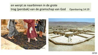 OP39
en werpt ze naarbinnen in de grote
trog (persbak) van de gramschap van God Openbaring 14:19
 
