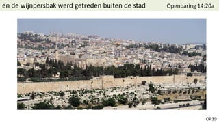 OP39
en de wijnpersbak werd getreden buiten de stad Openbaring 14:20a
 