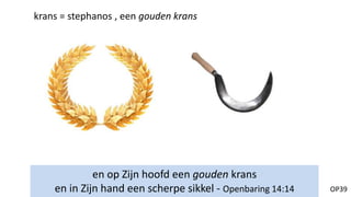 OP39
en op Zijn hoofd een gouden krans
en in Zijn hand een scherpe sikkel - Openbaring 14:14
krans = stephanos , een gouden krans
 