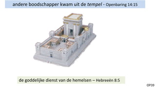 OP39
andere boodschapper kwam uit de tempel - Openbaring 14:15
de goddelijke dienst van de hemelsen – Hebreeën 8:5
 