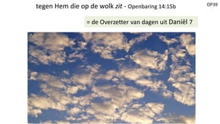 OP39tegen Hem die op de wolk zit - Openbaring 14:15b
= de Overzetter van dagen uit Daniël 7
 