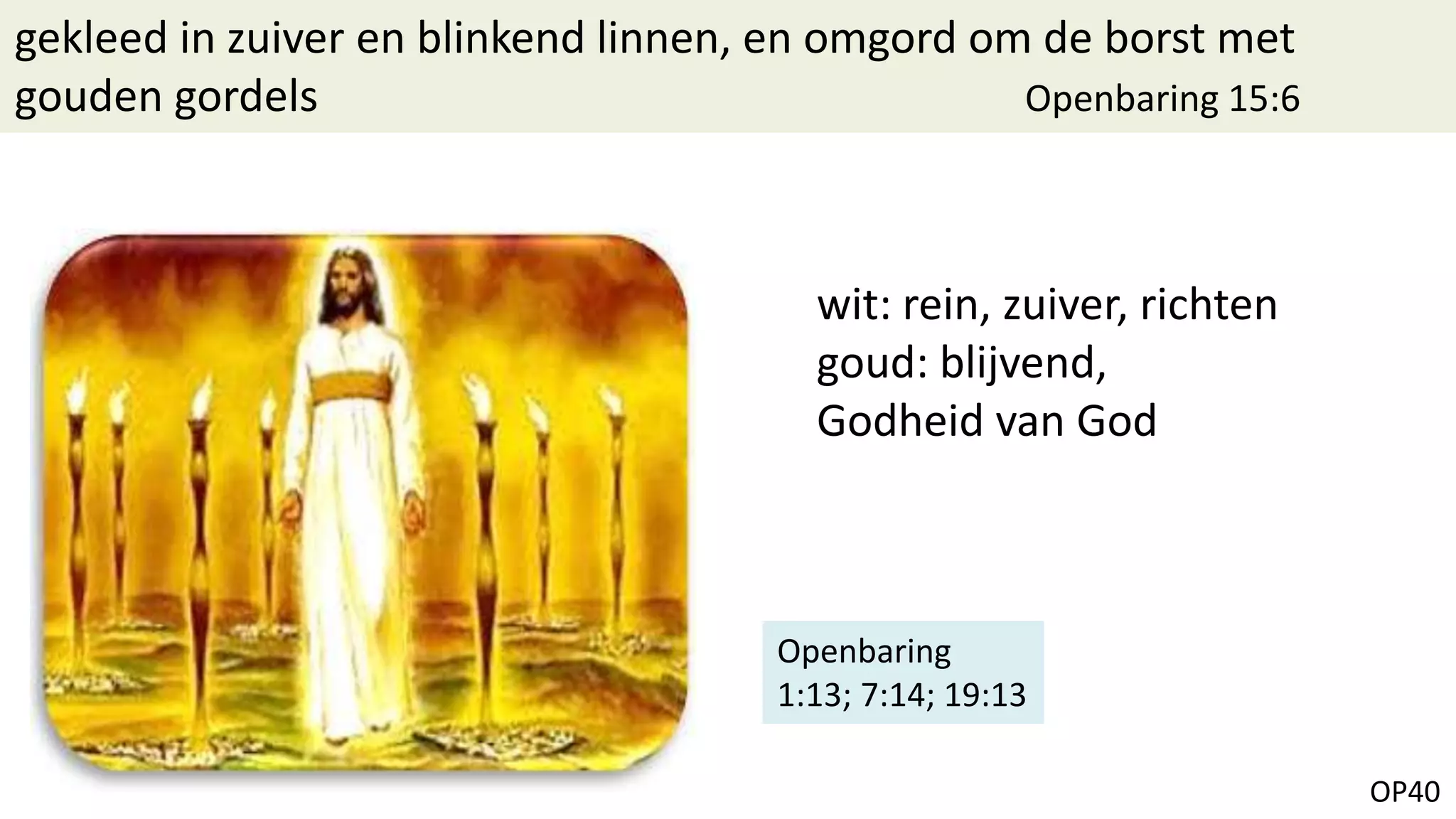 OP40
gekleed in zuiver en blinkend linnen, en omgord om de borst met
gouden gordels Openbaring 15:6
Openbaring
1:13; 7:14; 19:13
wit: rein, zuiver, richten
goud: blijvend,
Godheid van God
 