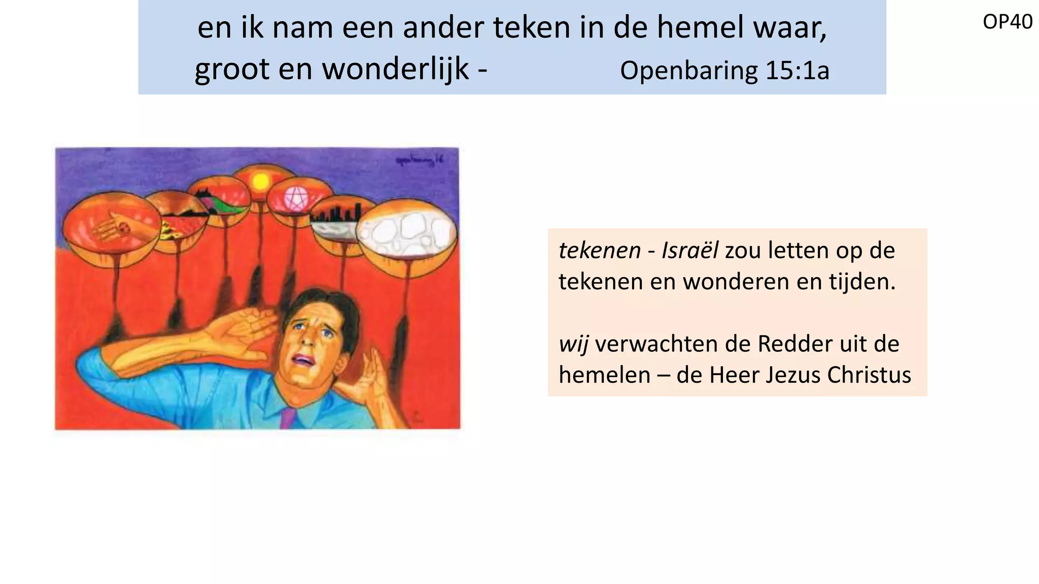 OP40en ik nam een ander teken in de hemel waar,
groot en wonderlijk - Openbaring 15:1a
tekenen - Israël zou letten op de
tekenen en wonderen en tijden.
wij verwachten de Redder uit de
hemelen – de Heer Jezus Christus
 