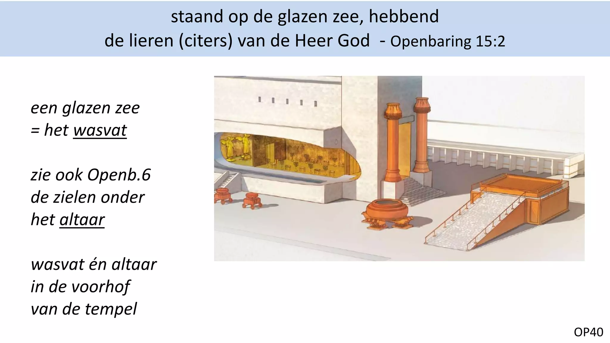 OP40
staand op de glazen zee, hebbend
de lieren (citers) van de Heer God - Openbaring 15:2
een glazen zee
= het wasvat
zie ook Openb.6
de zielen onder
het altaar
wasvat én altaar
in de voorhof
van de tempel
 