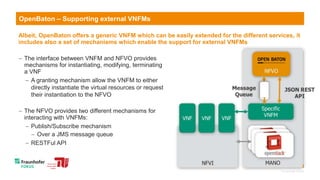 13
OpenBaton – Supporting external VNFMs
Albeit, OpenBaton offers a generic VNFM which can be easily extended for the diff...