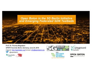 Prof. Dr. Thomas Magedanz
OPNFV Summit, Berlin, Germany, June 23, 2016
Internet: http://openbaton.org Contact: info@openbaton.org
@openbaton
©MatthiasHeyde/FraunhoferFOKUS
Open Baton in the 5G Berlin Initiative
and Emerging Federated SDN Testbeds
 
