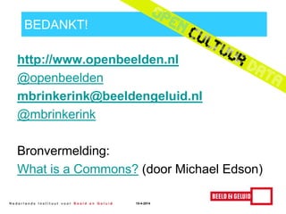 BEDANKT!
http://www.openbeelden.nl
@openbeelden
mbrinkerink@beeldengeluid.nl
@mbrinkerink
Bronvermelding:
What is a Commons? (door Michael Edson)
15-4-2014
 