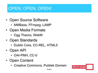 OPEN, OPEN, OPEN!
• Open Source Software
• MMBase, FFmpeg, LAMP
• Open Media Formats
• Ogg Theora, WebM
• Open Standards
• Dublin Core, CC-REL, HTML5
• Open API
• OAI-PMH, CC-0
• Open Content
• Creative Commons, Publiek Domein
15-4-2014
 