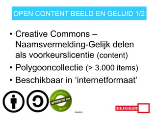 OPEN CONTENT BEELD EN GELUID 1/2
• Creative Commons –
Naamsvermelding-Gelijk delen
als voorkeurslicentie (content)
• Polygooncollectie (> 3.000 items)
• Beschikbaar in „internetformaat‟
15-4-2014
 