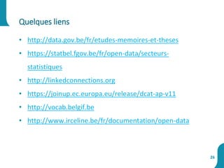• http://data.gov.be/fr/etudes-memoires-et-theses
• https://statbel.fgov.be/fr/open-data/secteurs-
statistiques
• http://linkedconnections.org
• https://joinup.ec.europa.eu/release/dcat-ap-v11
• http://vocab.belgif.be
• http://www.irceline.be/fr/documentation/open-data
Quelques liens
26
 