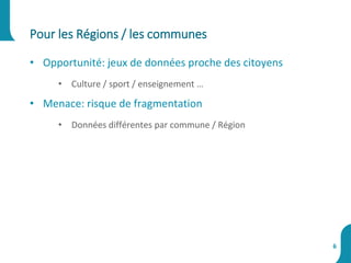 • Opportunité: jeux de données proche des citoyens
• Culture / sport / enseignement …
• Menace: risque de fragmentation
• Données différentes par commune / Région
Pour les Régions / les communes
6
 