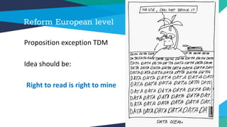 Reform European level
Proposition exception TDM
Idea should be:
Right to read is right to mine
 