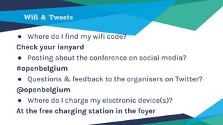Wifi & Tweets
● Where do I find my wifi code?
Check your lanyard
● Posting about the conference on social media?
#openbelgium
● Questions & feedback to the organisers on Twitter?
@openbelgium
● Where do I charge my electronic device(s)?
At the free charging station in the foyer
 