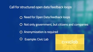 Call for structured open data feedback loops
Need for Open Data feedback loops
Not only government, but citizens and companies
Anonymization is required
Example: Civic Lab
 