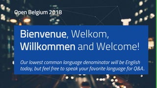 Bienvenue, Welkom,
Willkommen and Welcome!
Our lowest common language denominator will be English
today, but feel free to speak your favorite language for Q&A..
Open Belgium 2018
 