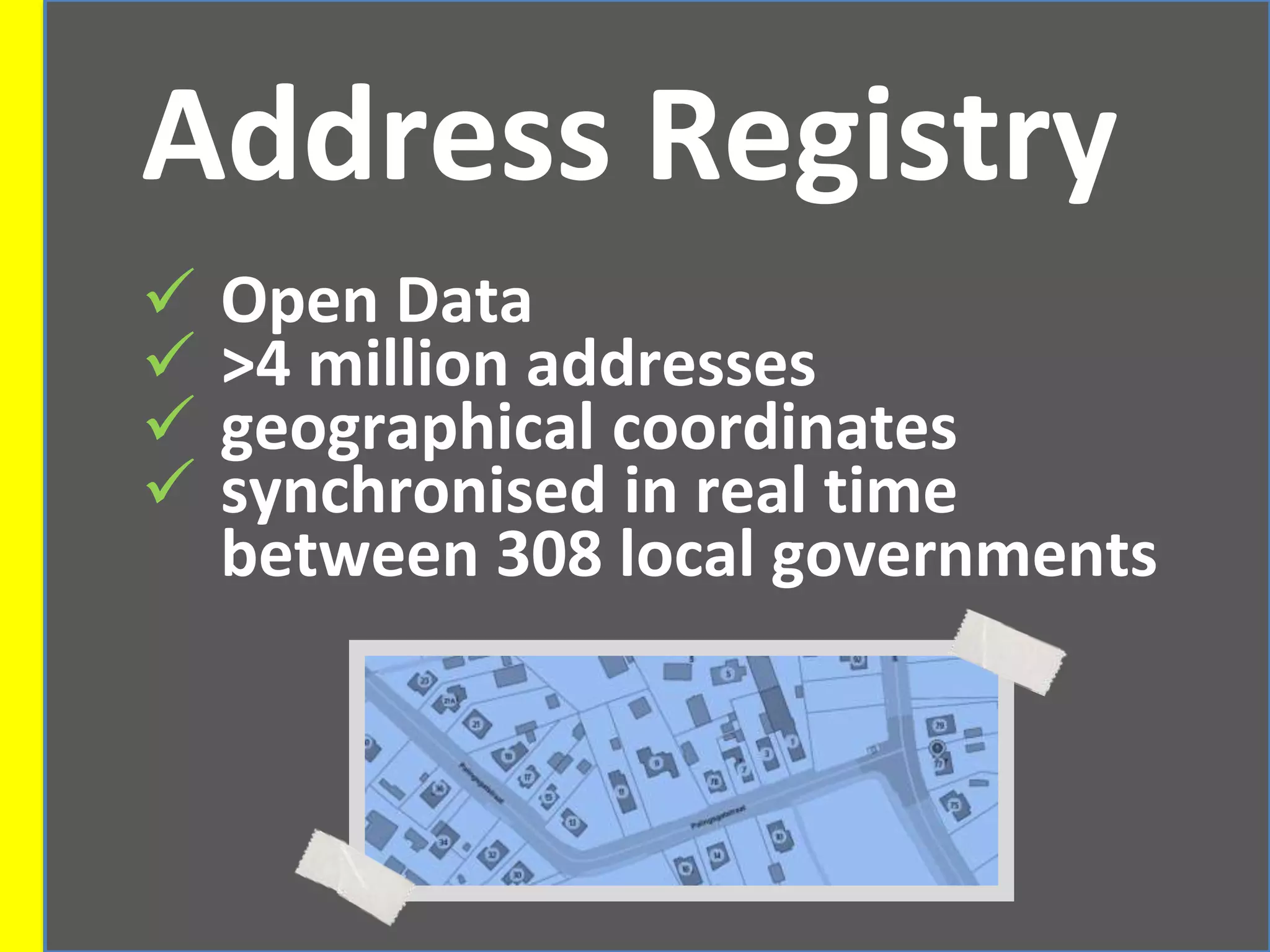 Address Registry
 Open Data
 >4 million addresses
 geographical coordinates
 synchronised in real time
between 308 local governments
 