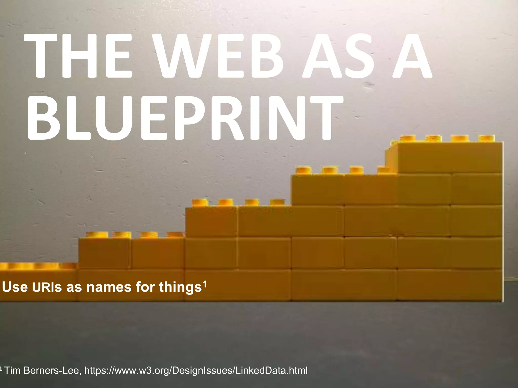1 Tim Berners-Lee, https://www.w3.org/DesignIssues/LinkedData.html
THE WEB AS A
BLUEPRINT
Use URIs as names for things1
 